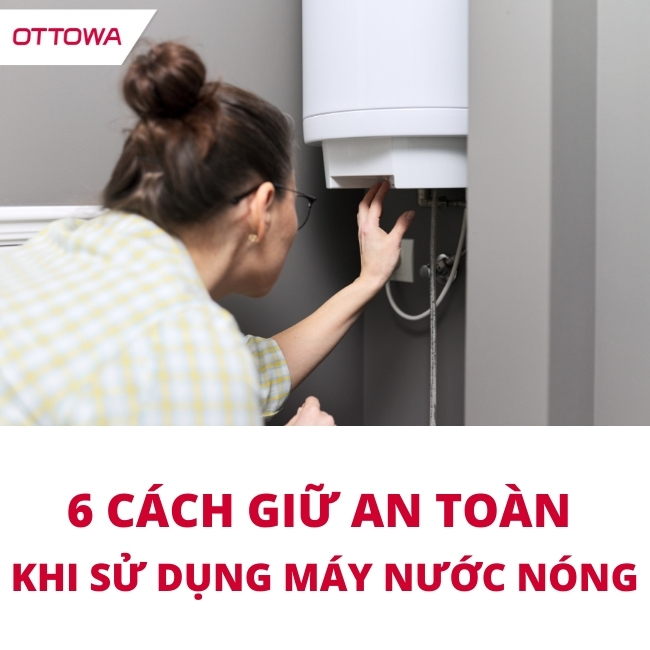 6 cách giữ an toàn khi sử dụng máy nước nóng